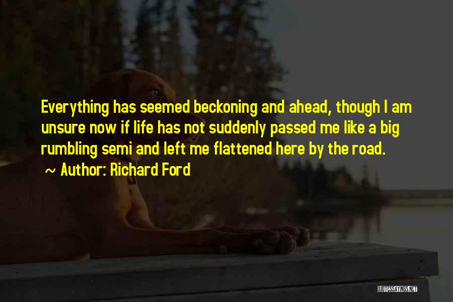 Richard Ford Quotes: Everything Has Seemed Beckoning And Ahead, Though I Am Unsure Now If Life Has Not Suddenly Passed Me Like A