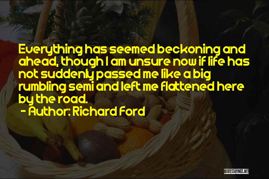 Richard Ford Quotes: Everything Has Seemed Beckoning And Ahead, Though I Am Unsure Now If Life Has Not Suddenly Passed Me Like A