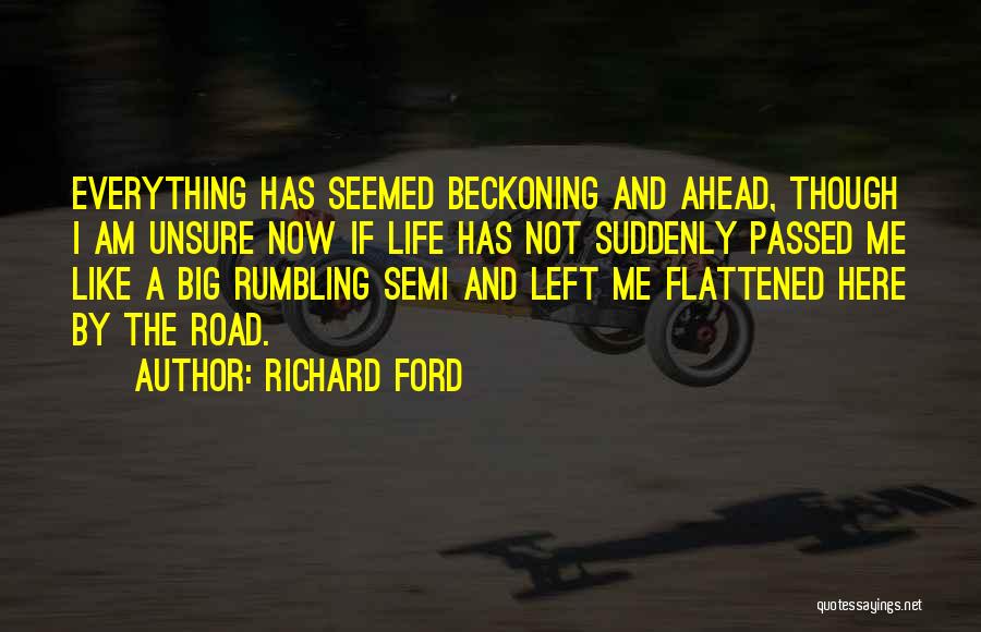 Richard Ford Quotes: Everything Has Seemed Beckoning And Ahead, Though I Am Unsure Now If Life Has Not Suddenly Passed Me Like A