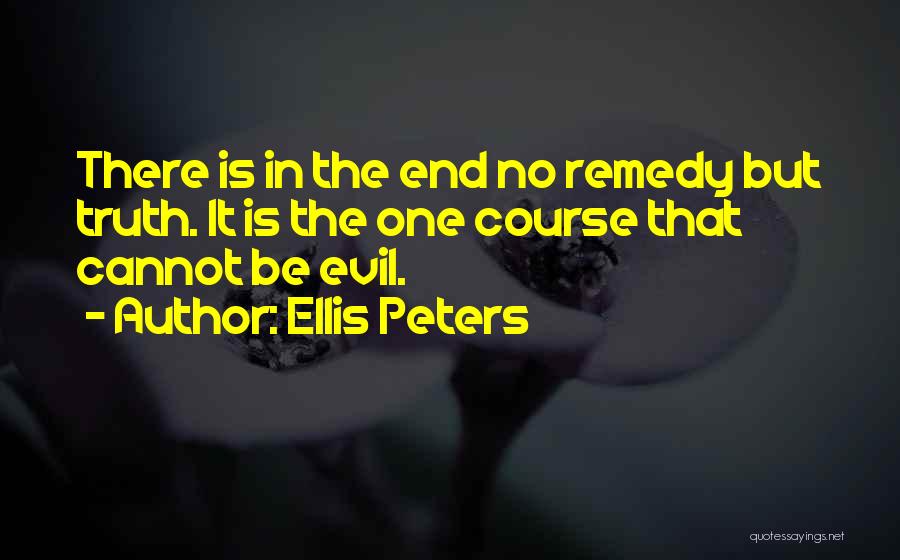 Ellis Peters Quotes: There Is In The End No Remedy But Truth. It Is The One Course That Cannot Be Evil.