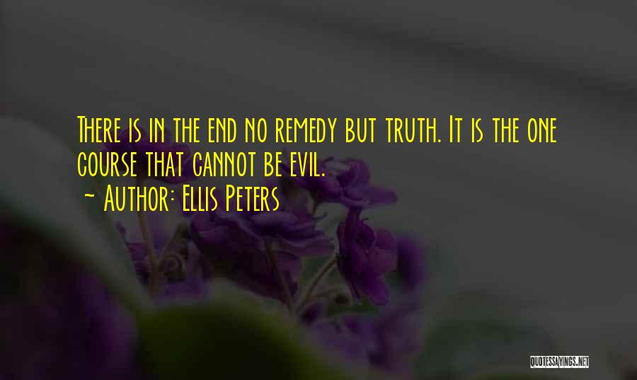 Ellis Peters Quotes: There Is In The End No Remedy But Truth. It Is The One Course That Cannot Be Evil.