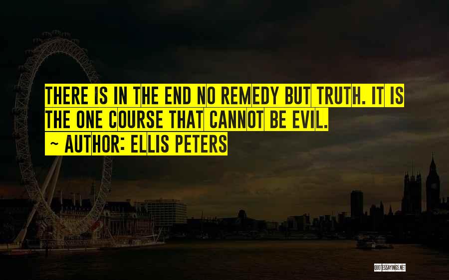 Ellis Peters Quotes: There Is In The End No Remedy But Truth. It Is The One Course That Cannot Be Evil.