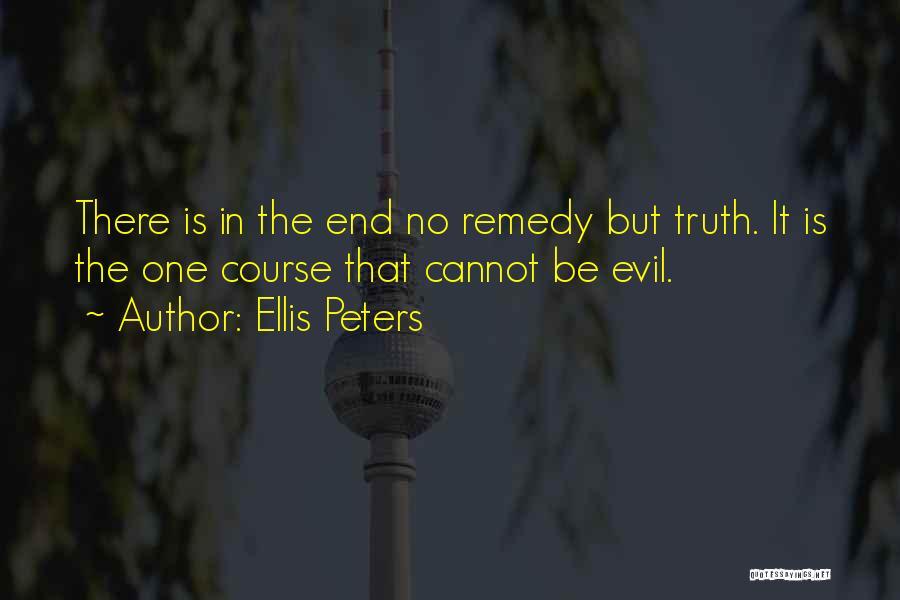 Ellis Peters Quotes: There Is In The End No Remedy But Truth. It Is The One Course That Cannot Be Evil.