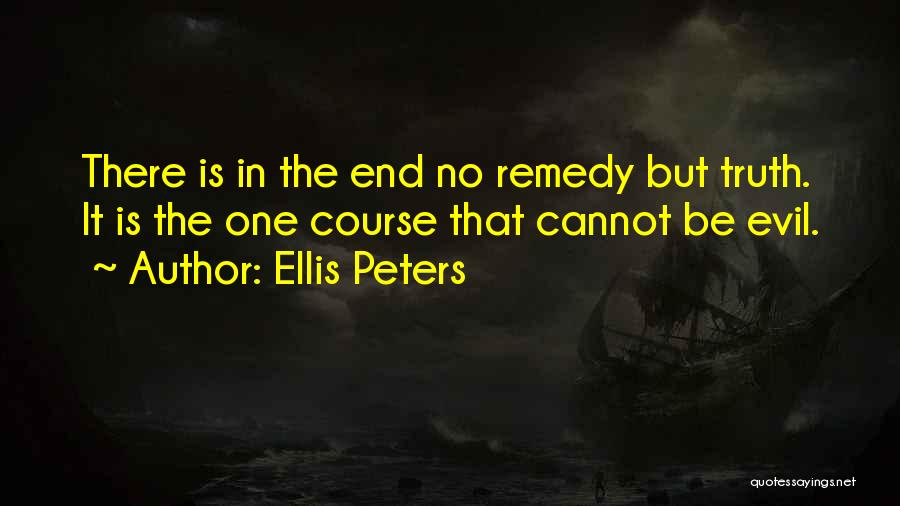 Ellis Peters Quotes: There Is In The End No Remedy But Truth. It Is The One Course That Cannot Be Evil.