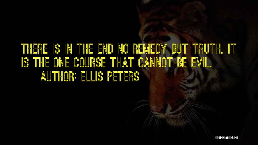 Ellis Peters Quotes: There Is In The End No Remedy But Truth. It Is The One Course That Cannot Be Evil.