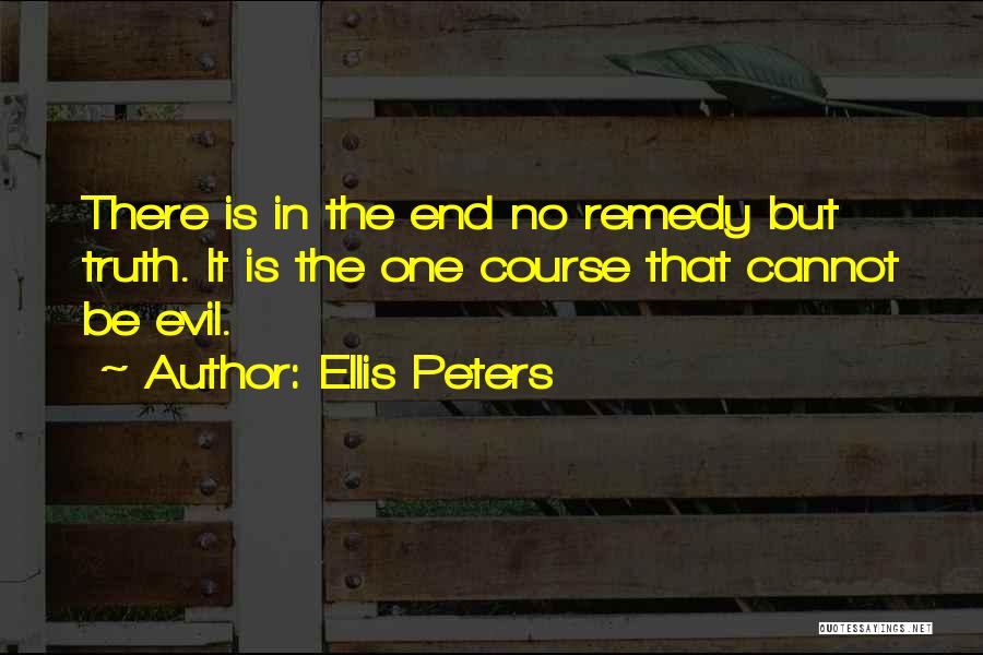 Ellis Peters Quotes: There Is In The End No Remedy But Truth. It Is The One Course That Cannot Be Evil.