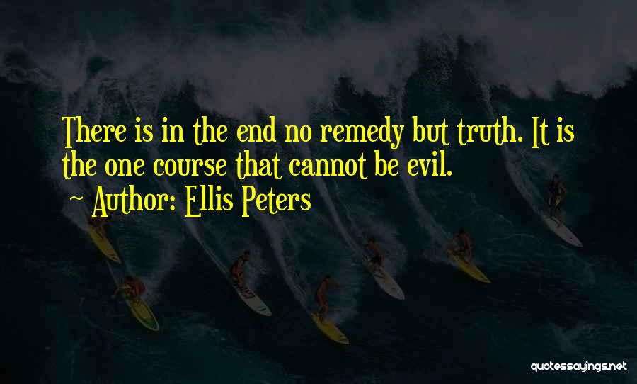 Ellis Peters Quotes: There Is In The End No Remedy But Truth. It Is The One Course That Cannot Be Evil.