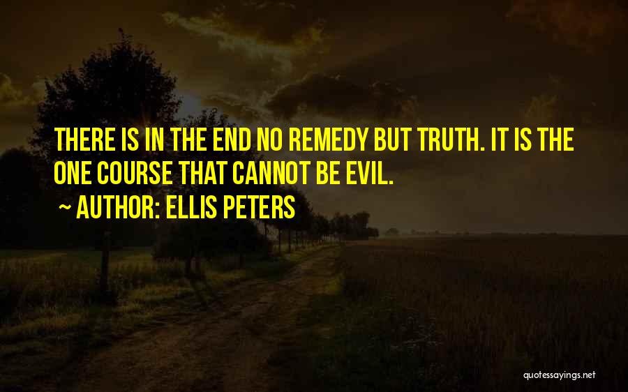 Ellis Peters Quotes: There Is In The End No Remedy But Truth. It Is The One Course That Cannot Be Evil.