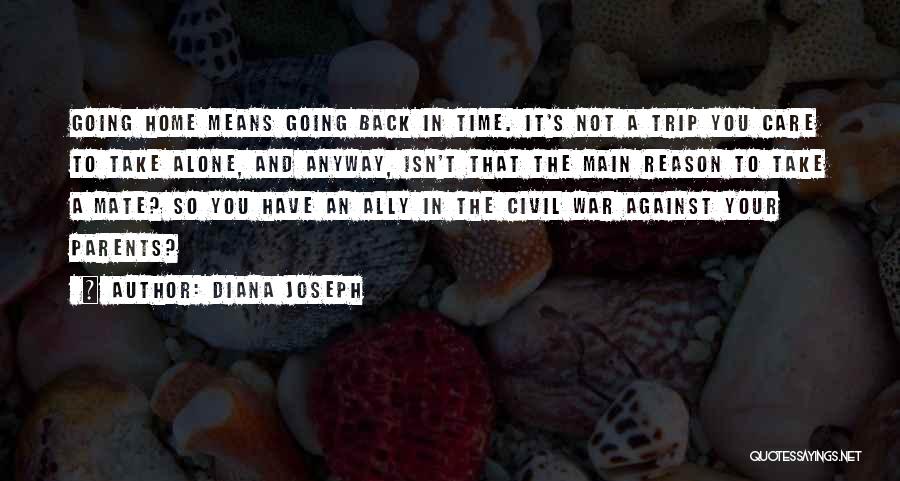 Diana Joseph Quotes: Going Home Means Going Back In Time. It's Not A Trip You Care To Take Alone, And Anyway, Isn't That