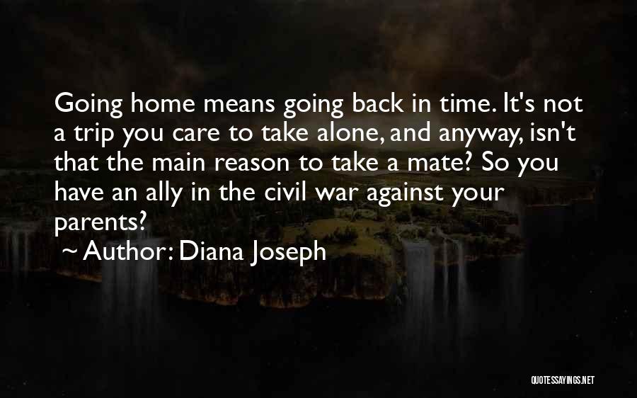 Diana Joseph Quotes: Going Home Means Going Back In Time. It's Not A Trip You Care To Take Alone, And Anyway, Isn't That