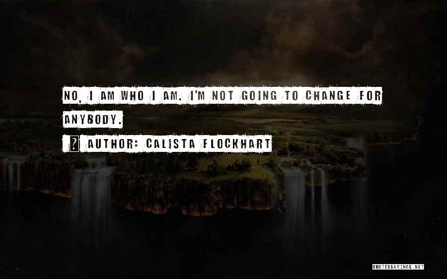 Calista Flockhart Quotes: No, I Am Who I Am. I'm Not Going To Change For Anybody.