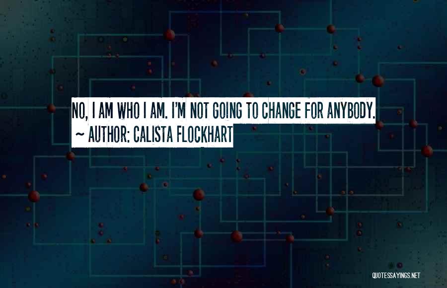 Calista Flockhart Quotes: No, I Am Who I Am. I'm Not Going To Change For Anybody.