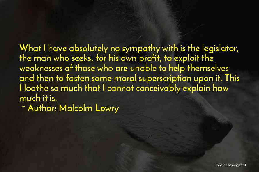 Malcolm Lowry Quotes: What I Have Absolutely No Sympathy With Is The Legislator, The Man Who Seeks, For His Own Profit, To Exploit