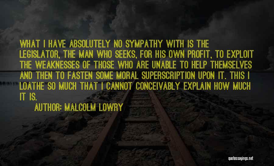 Malcolm Lowry Quotes: What I Have Absolutely No Sympathy With Is The Legislator, The Man Who Seeks, For His Own Profit, To Exploit