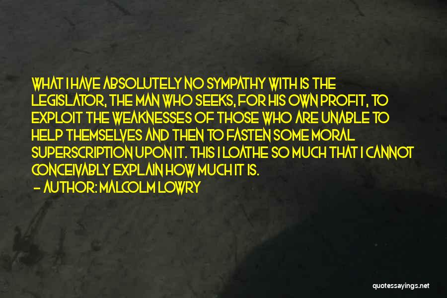 Malcolm Lowry Quotes: What I Have Absolutely No Sympathy With Is The Legislator, The Man Who Seeks, For His Own Profit, To Exploit