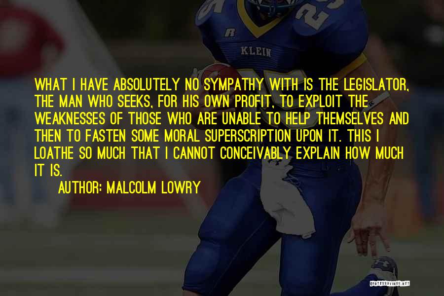 Malcolm Lowry Quotes: What I Have Absolutely No Sympathy With Is The Legislator, The Man Who Seeks, For His Own Profit, To Exploit