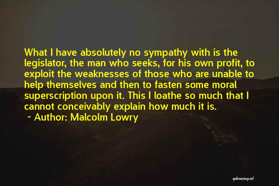 Malcolm Lowry Quotes: What I Have Absolutely No Sympathy With Is The Legislator, The Man Who Seeks, For His Own Profit, To Exploit