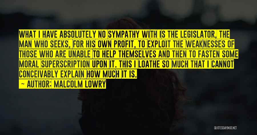 Malcolm Lowry Quotes: What I Have Absolutely No Sympathy With Is The Legislator, The Man Who Seeks, For His Own Profit, To Exploit