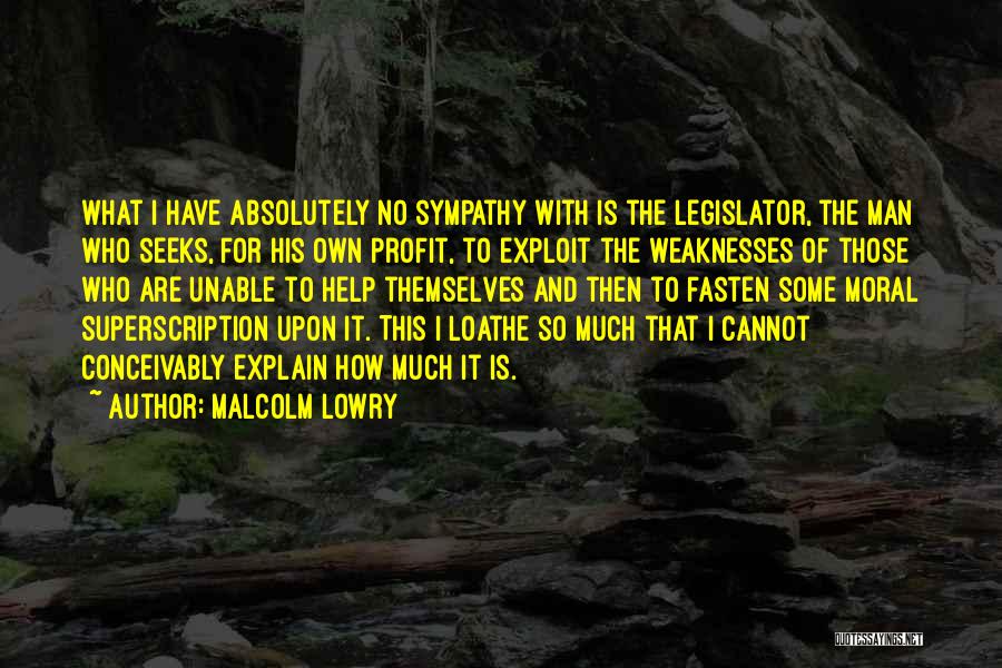 Malcolm Lowry Quotes: What I Have Absolutely No Sympathy With Is The Legislator, The Man Who Seeks, For His Own Profit, To Exploit