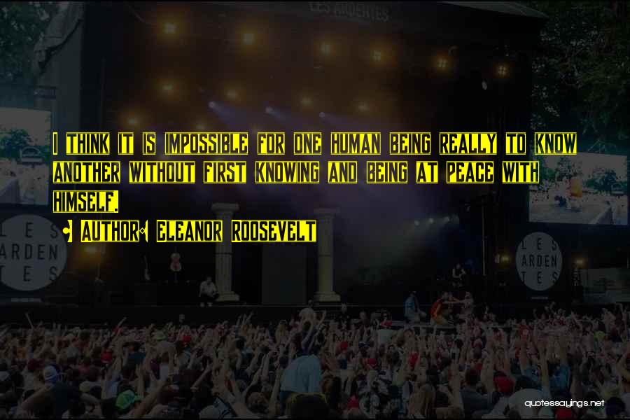 Eleanor Roosevelt Quotes: I Think It Is Impossible For One Human Being Really To Know Another Without First Knowing And Being At Peace