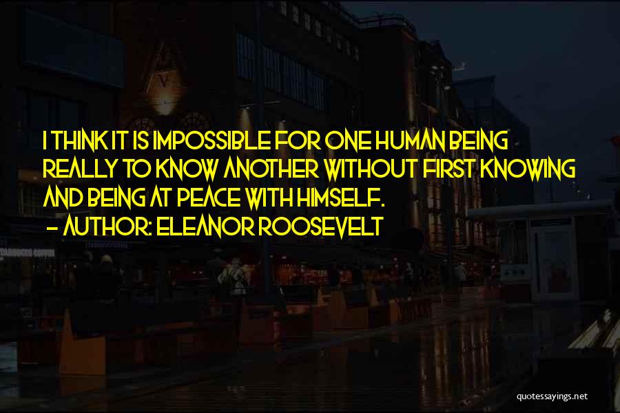 Eleanor Roosevelt Quotes: I Think It Is Impossible For One Human Being Really To Know Another Without First Knowing And Being At Peace