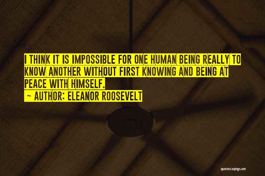 Eleanor Roosevelt Quotes: I Think It Is Impossible For One Human Being Really To Know Another Without First Knowing And Being At Peace