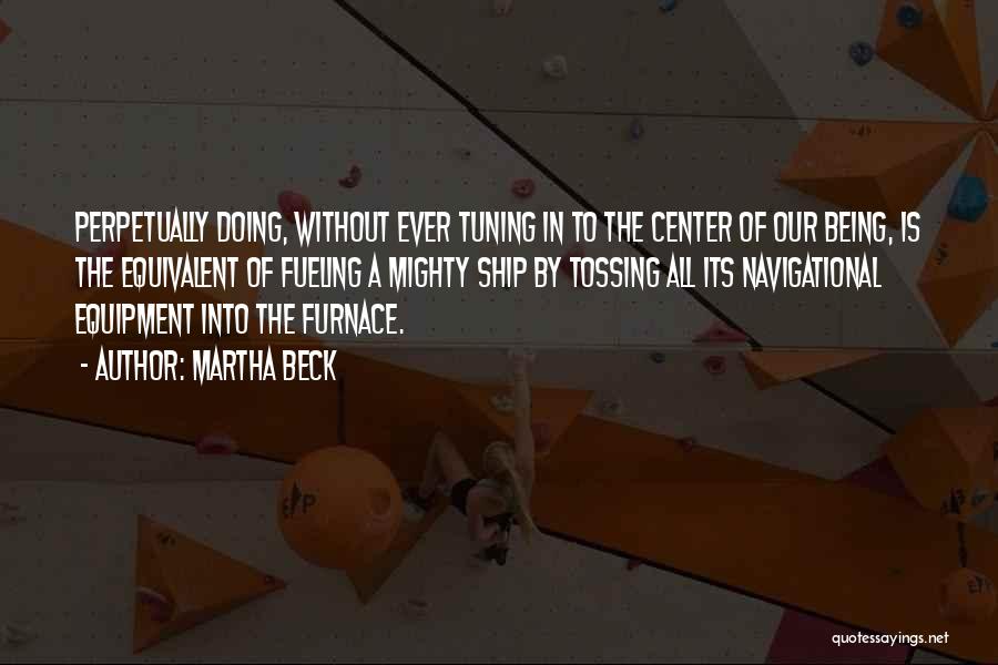 Martha Beck Quotes: Perpetually Doing, Without Ever Tuning In To The Center Of Our Being, Is The Equivalent Of Fueling A Mighty Ship