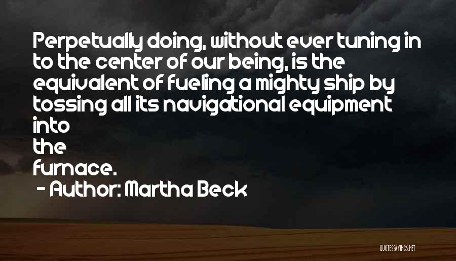 Martha Beck Quotes: Perpetually Doing, Without Ever Tuning In To The Center Of Our Being, Is The Equivalent Of Fueling A Mighty Ship
