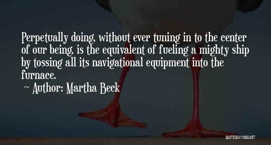 Martha Beck Quotes: Perpetually Doing, Without Ever Tuning In To The Center Of Our Being, Is The Equivalent Of Fueling A Mighty Ship