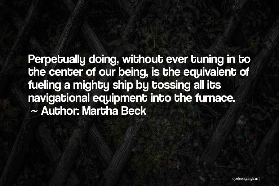 Martha Beck Quotes: Perpetually Doing, Without Ever Tuning In To The Center Of Our Being, Is The Equivalent Of Fueling A Mighty Ship