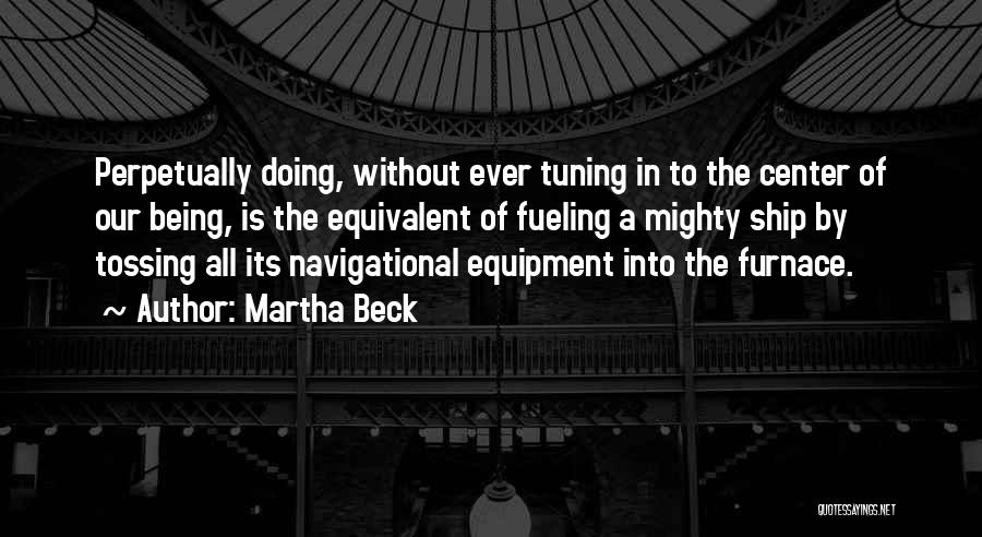 Martha Beck Quotes: Perpetually Doing, Without Ever Tuning In To The Center Of Our Being, Is The Equivalent Of Fueling A Mighty Ship