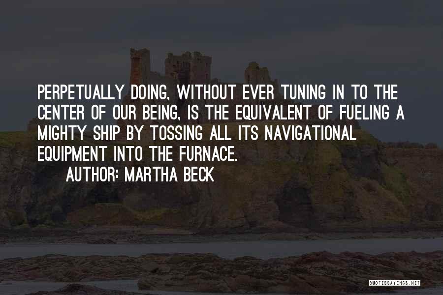 Martha Beck Quotes: Perpetually Doing, Without Ever Tuning In To The Center Of Our Being, Is The Equivalent Of Fueling A Mighty Ship