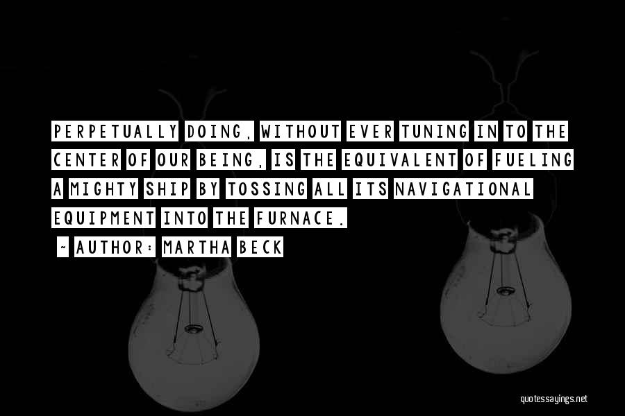 Martha Beck Quotes: Perpetually Doing, Without Ever Tuning In To The Center Of Our Being, Is The Equivalent Of Fueling A Mighty Ship