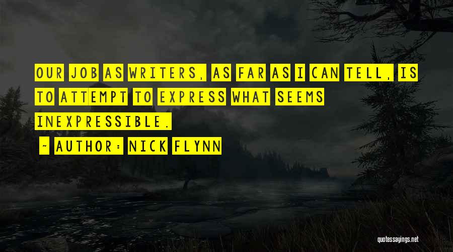 Nick Flynn Quotes: Our Job As Writers, As Far As I Can Tell, Is To Attempt To Express What Seems Inexpressible.