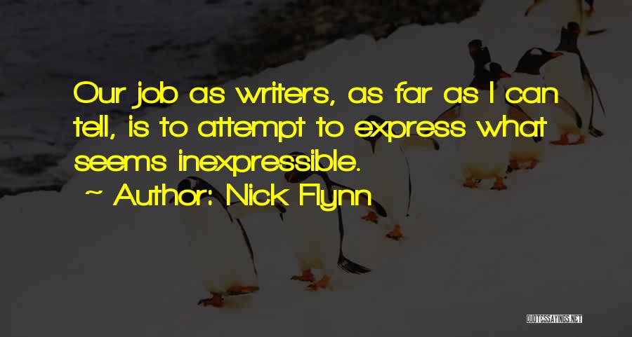 Nick Flynn Quotes: Our Job As Writers, As Far As I Can Tell, Is To Attempt To Express What Seems Inexpressible.