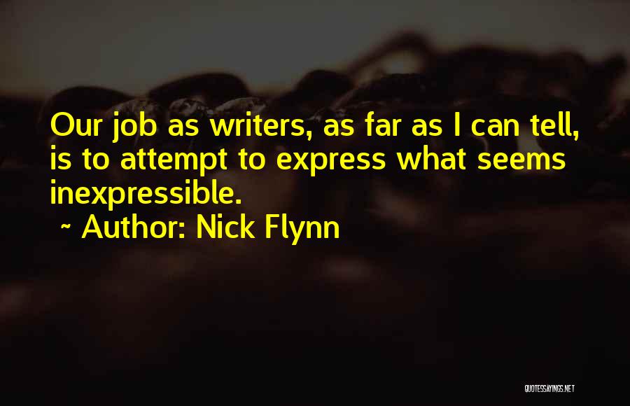 Nick Flynn Quotes: Our Job As Writers, As Far As I Can Tell, Is To Attempt To Express What Seems Inexpressible.