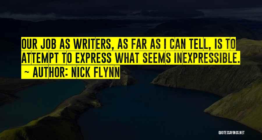 Nick Flynn Quotes: Our Job As Writers, As Far As I Can Tell, Is To Attempt To Express What Seems Inexpressible.