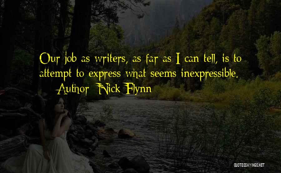 Nick Flynn Quotes: Our Job As Writers, As Far As I Can Tell, Is To Attempt To Express What Seems Inexpressible.