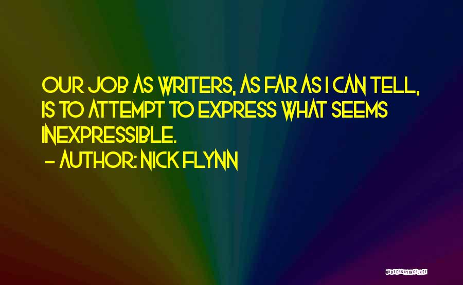 Nick Flynn Quotes: Our Job As Writers, As Far As I Can Tell, Is To Attempt To Express What Seems Inexpressible.