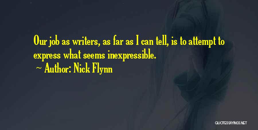 Nick Flynn Quotes: Our Job As Writers, As Far As I Can Tell, Is To Attempt To Express What Seems Inexpressible.