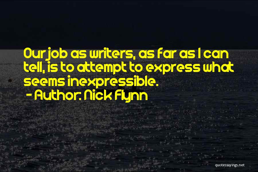 Nick Flynn Quotes: Our Job As Writers, As Far As I Can Tell, Is To Attempt To Express What Seems Inexpressible.