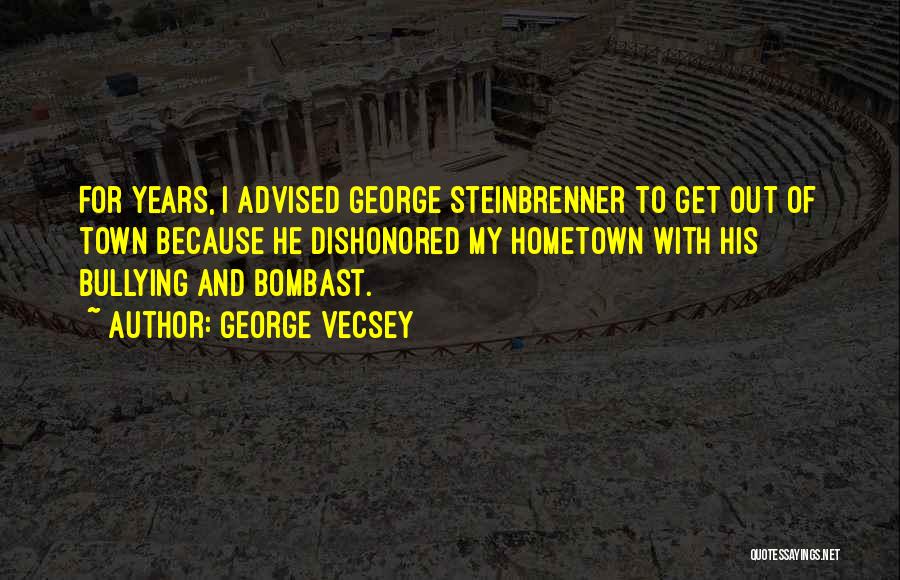 George Vecsey Quotes: For Years, I Advised George Steinbrenner To Get Out Of Town Because He Dishonored My Hometown With His Bullying And