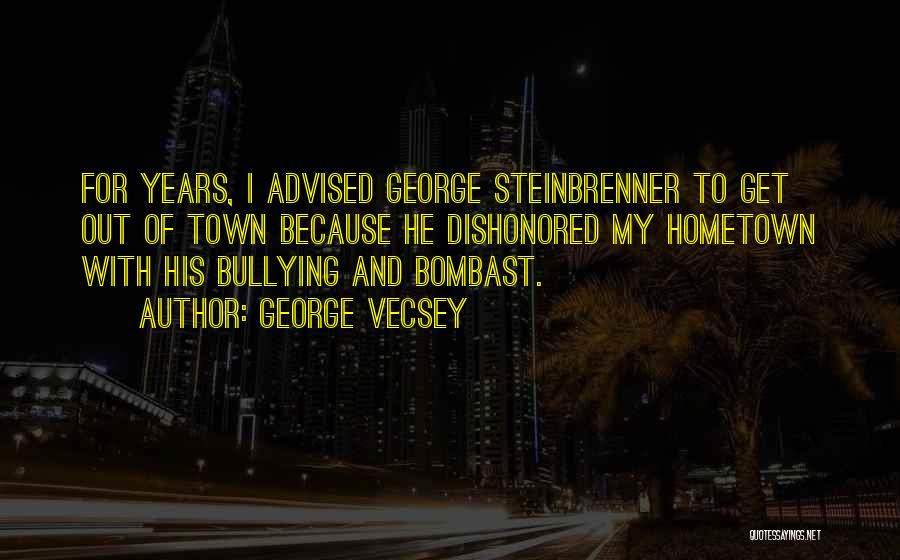 George Vecsey Quotes: For Years, I Advised George Steinbrenner To Get Out Of Town Because He Dishonored My Hometown With His Bullying And