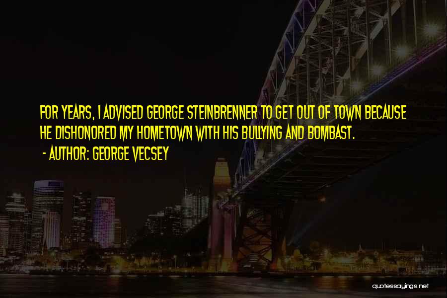 George Vecsey Quotes: For Years, I Advised George Steinbrenner To Get Out Of Town Because He Dishonored My Hometown With His Bullying And