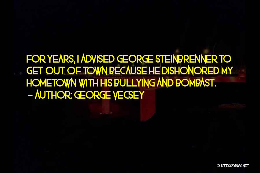 George Vecsey Quotes: For Years, I Advised George Steinbrenner To Get Out Of Town Because He Dishonored My Hometown With His Bullying And