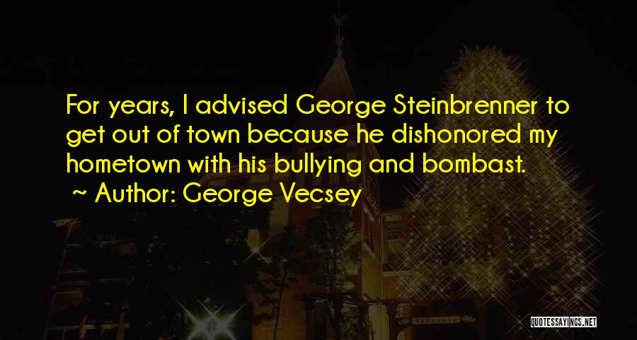 George Vecsey Quotes: For Years, I Advised George Steinbrenner To Get Out Of Town Because He Dishonored My Hometown With His Bullying And