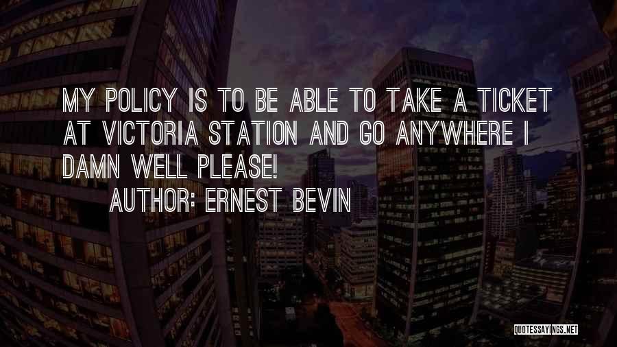Ernest Bevin Quotes: My Policy Is To Be Able To Take A Ticket At Victoria Station And Go Anywhere I Damn Well Please!