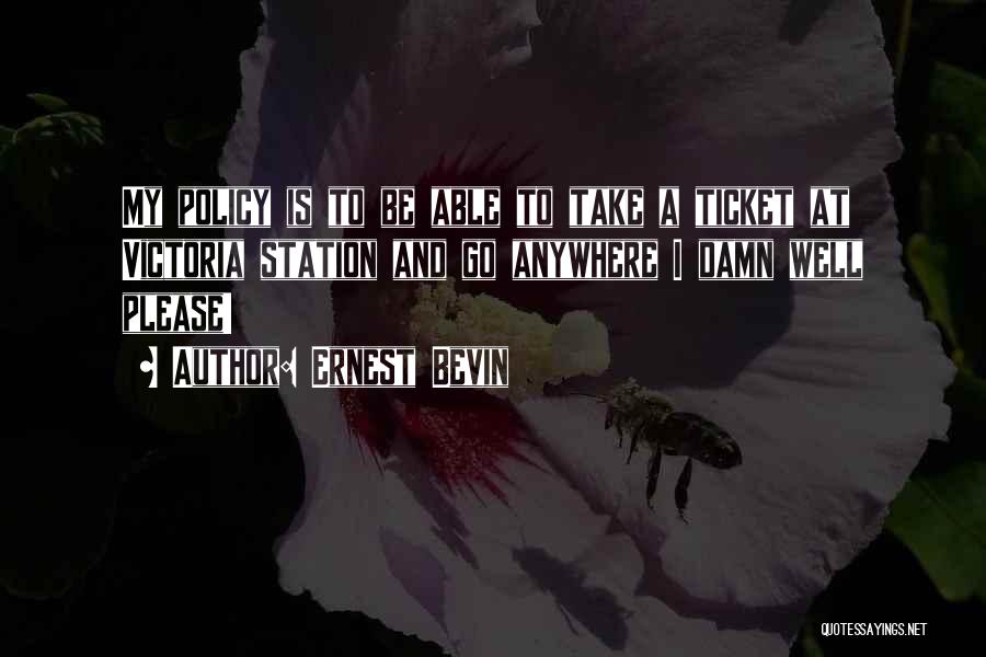 Ernest Bevin Quotes: My Policy Is To Be Able To Take A Ticket At Victoria Station And Go Anywhere I Damn Well Please!
