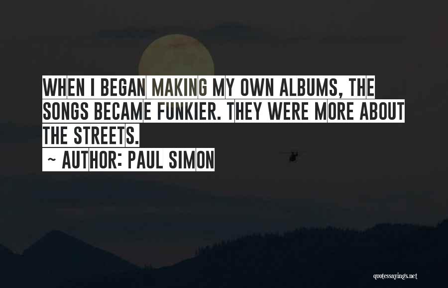 Paul Simon Quotes: When I Began Making My Own Albums, The Songs Became Funkier. They Were More About The Streets.