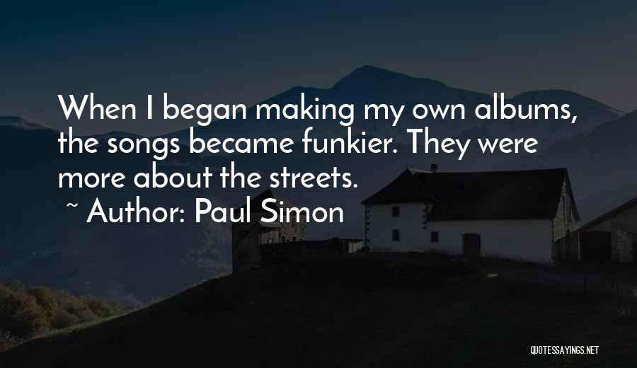 Paul Simon Quotes: When I Began Making My Own Albums, The Songs Became Funkier. They Were More About The Streets.